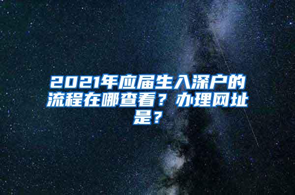 2021年应届生入深户的流程在哪查看？办理网址是？