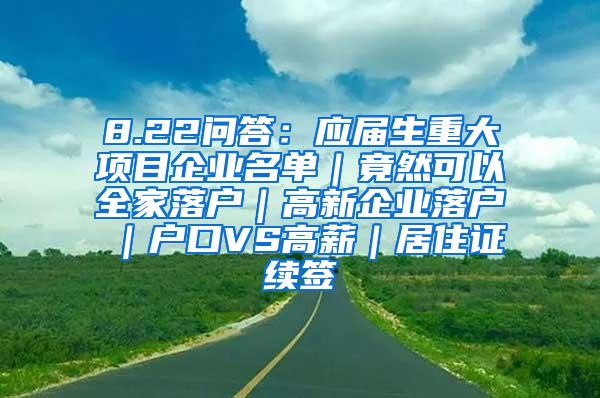 8.22问答：应届生重大项目企业名单｜竟然可以全家落户｜高新企业落户｜户口VS高薪｜居住证续签