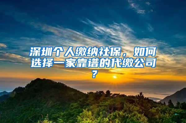 深圳个人缴纳社保，如何选择一家靠谱的代缴公司？