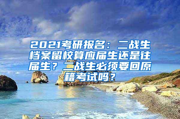 2021考研报名：二战生档案留校算应届生还是往届生？二战生必须要回原籍考试吗？