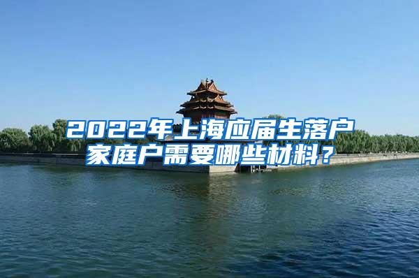 2022年上海应届生落户家庭户需要哪些材料？