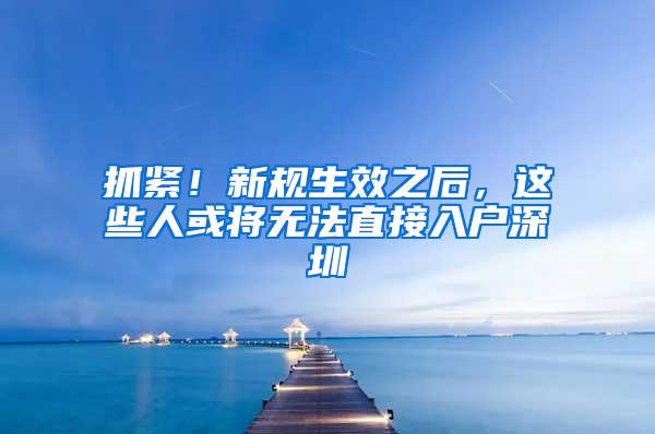 抓紧！新规生效之后，这些人或将无法直接入户深圳