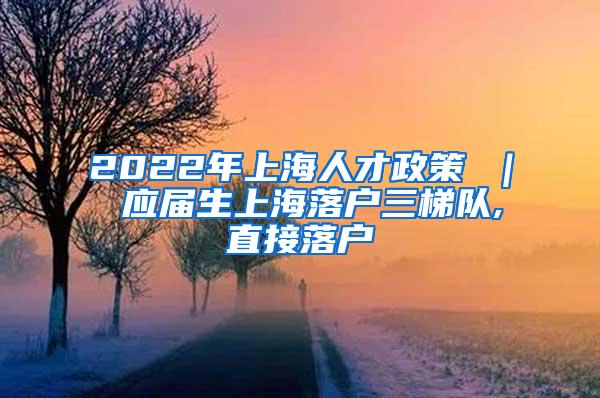 2022年上海人才政策 ｜ 应届生上海落户三梯队,直接落户