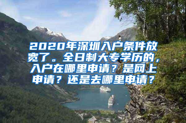 2020年深圳入户条件放宽了。全日制大专学历的，入户在哪里申请？是网上申请？还是去哪里申请？