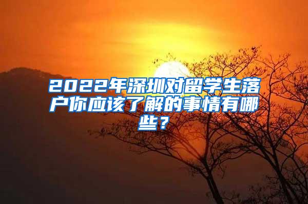 2022年深圳对留学生落户你应该了解的事情有哪些？