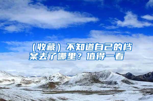 （收藏）不知道自己的档案去了哪里？值得一看