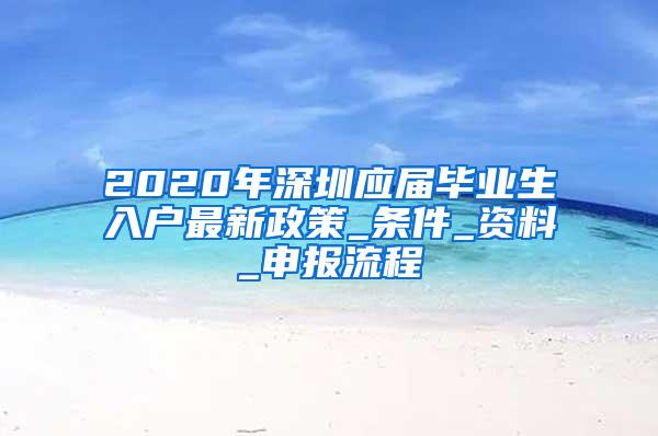 2020年深圳应届毕业生入户最新政策_条件_资料_申报流程