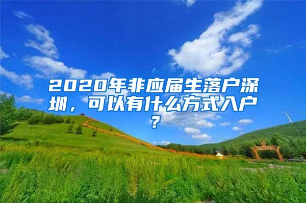 2020年非应届生落户深圳，可以有什么方式入户？