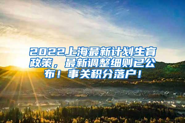 2022上海最新计划生育政策，最新调整细则已公布！事关积分落户！