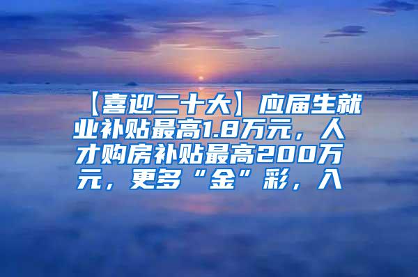 【喜迎二十大】应届生就业补贴最高1.8万元，人才购房补贴最高200万元，更多“金”彩，入↓