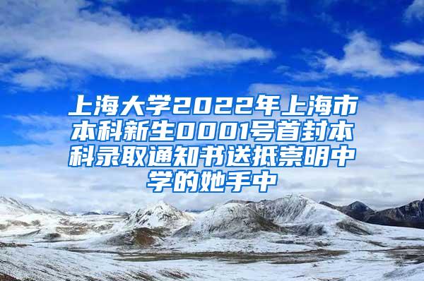 上海大学2022年上海市本科新生0001号首封本科录取通知书送抵崇明中学的她手中