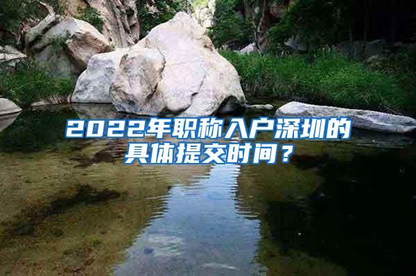 2022年职称入户深圳的具体提交时间？