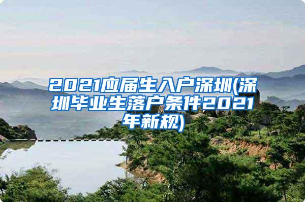 2021应届生入户深圳(深圳毕业生落户条件2021年新规)