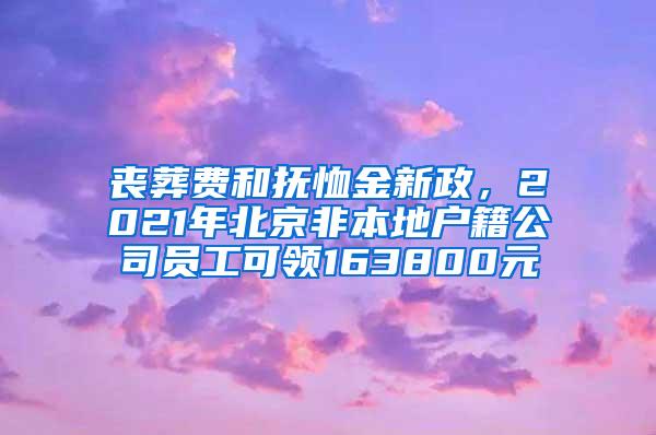 丧葬费和抚恤金新政，2021年北京非本地户籍公司员工可领163800元