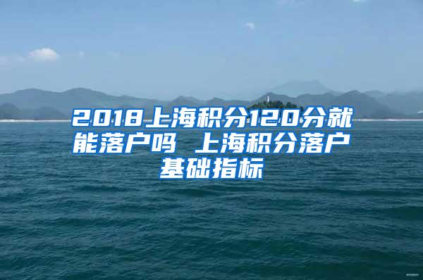 2018上海积分120分就能落户吗 上海积分落户基础指标