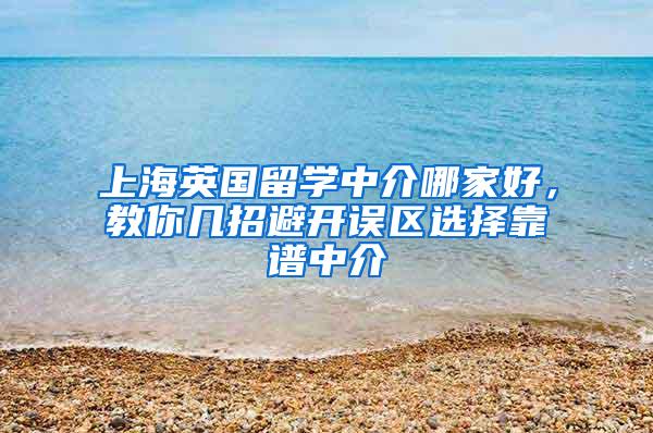 上海英国留学中介哪家好，教你几招避开误区选择靠谱中介