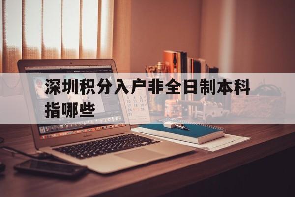 深圳积分入户非全日制本科指哪些(深圳积分入户非全日制本科可以积多少分) 深圳核准入户