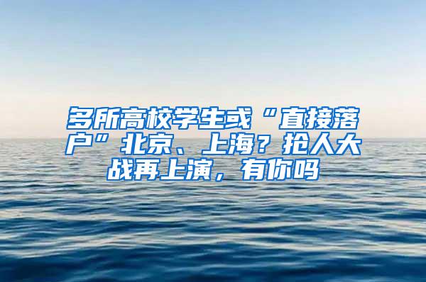 多所高校学生或“直接落户”北京、上海？抢人大战再上演，有你吗