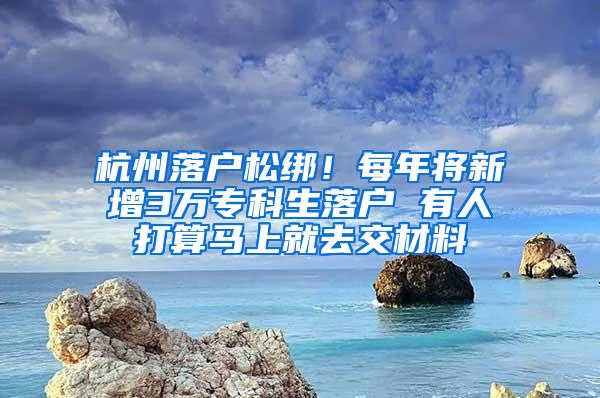 杭州落户松绑！每年将新增3万专科生落户 有人打算马上就去交材料