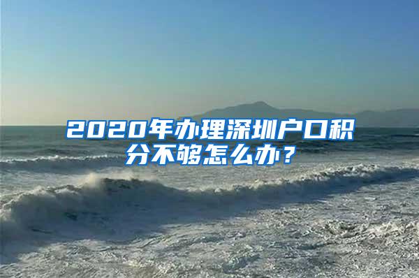 2020年办理深圳户口积分不够怎么办？