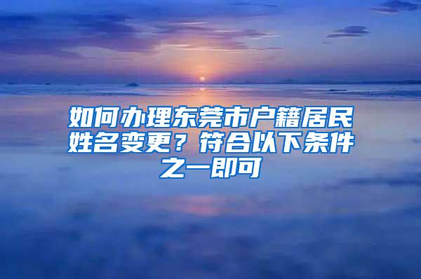 如何办理东莞市户籍居民姓名变更？符合以下条件之一即可