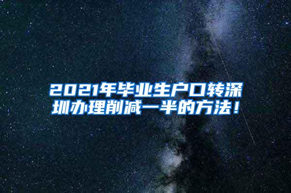 2021年毕业生户口转深圳办理削减一半的方法！