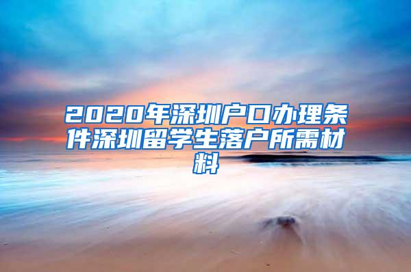 2020年深圳户口办理条件深圳留学生落户所需材料