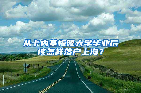 从卡内基梅隆大学毕业后该怎样落户上海？