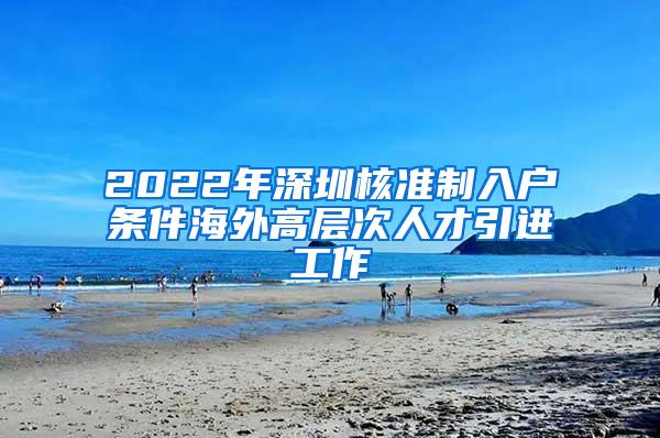 2022年深圳核准制入户条件海外高层次人才引进工作