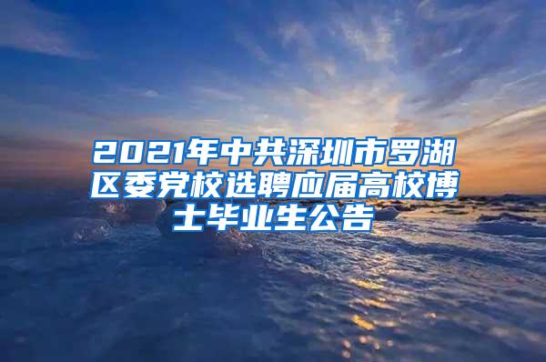 2021年中共深圳市罗湖区委党校选聘应届高校博士毕业生公告