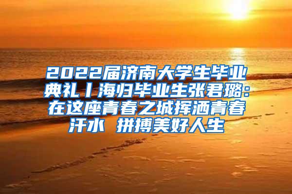 2022届济南大学生毕业典礼丨海归毕业生张君璐：在这座青春之城挥洒青春汗水 拼搏美好人生