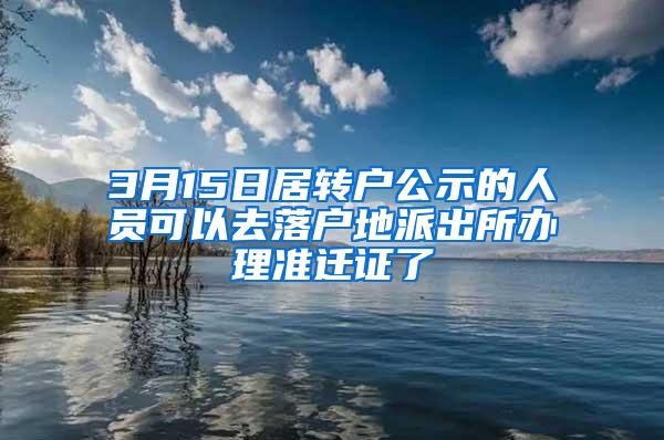 3月15日居转户公示的人员可以去落户地派出所办理准迁证了