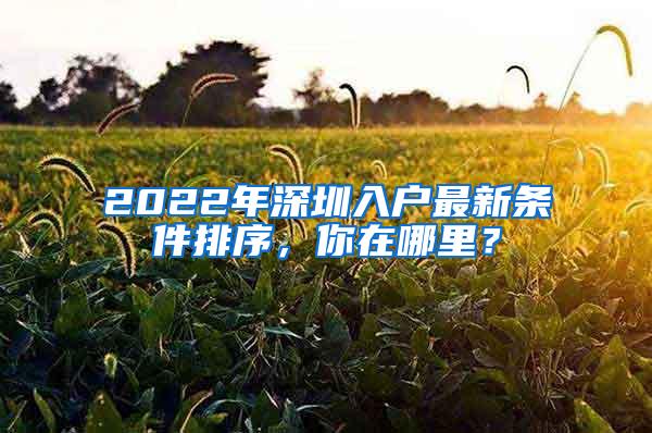 2022年深圳入户最新条件排序，你在哪里？