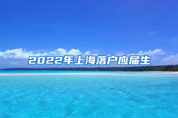 2022年上海落户应届生