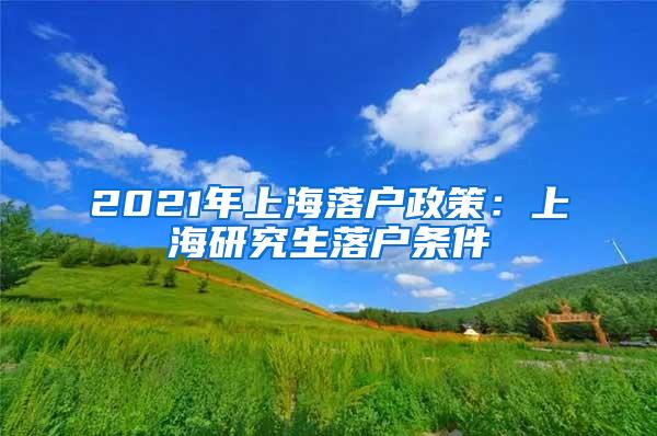 2021年上海落户政策：上海研究生落户条件