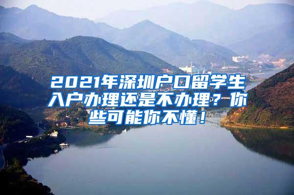 2021年深圳户口留学生入户办理还是不办理？你些可能你不懂！