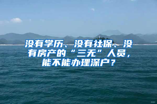 没有学历、没有社保、没有房产的“三无”人员，能不能办理深户？