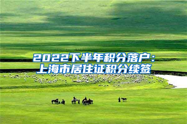 2022下半年积分落户：上海市居住证积分续签