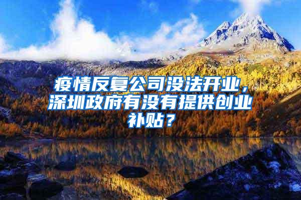 疫情反复公司没法开业，深圳政府有没有提供创业补贴？