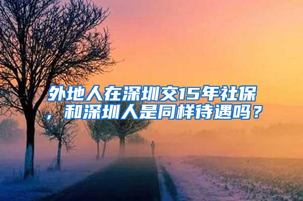 外地人在深圳交15年社保，和深圳人是同样待遇吗？