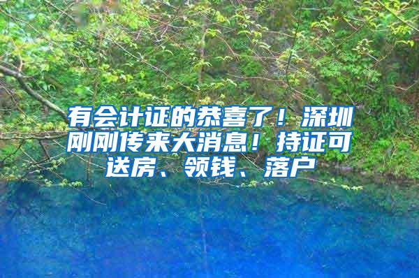 有会计证的恭喜了！深圳刚刚传来大消息！持证可送房、领钱、落户