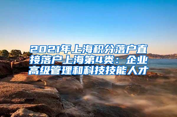 2021年上海积分落户直接落户上海第4类：企业高级管理和科技技能人才