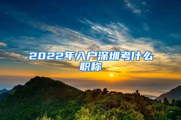 2022年入户深圳考什么职称