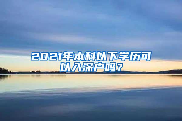 2021年本科以下学历可以入深户吗？