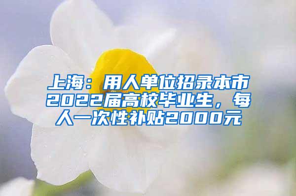 上海：用人单位招录本市2022届高校毕业生，每人一次性补贴2000元