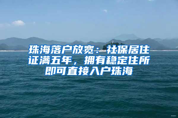 珠海落户放宽：社保居住证满五年，拥有稳定住所即可直接入户珠海