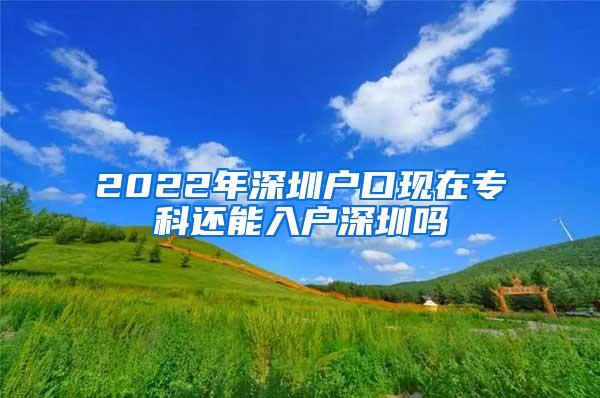 2022年深圳户口现在专科还能入户深圳吗