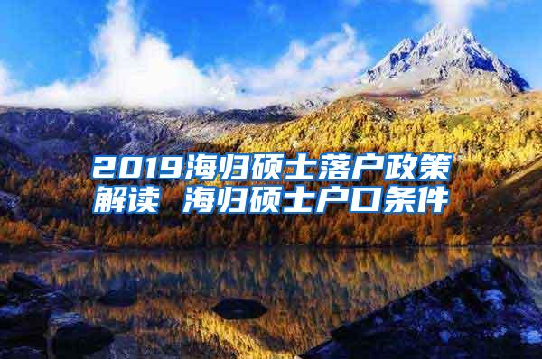 2019海归硕士落户政策解读 海归硕士户口条件