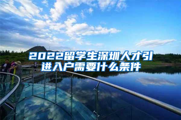 2022留学生深圳人才引进入户需要什么条件