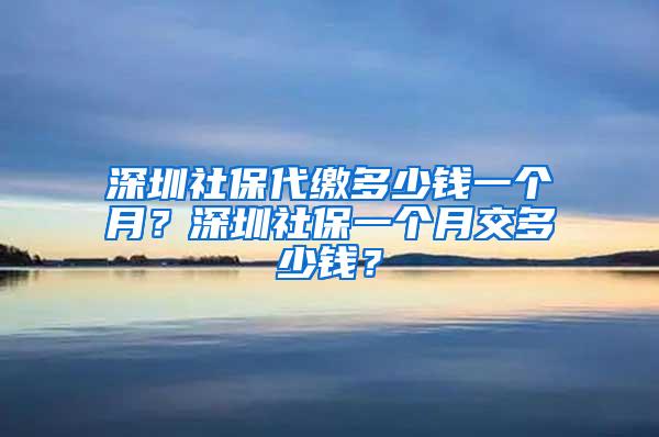 深圳社保代缴多少钱一个月？深圳社保一个月交多少钱？